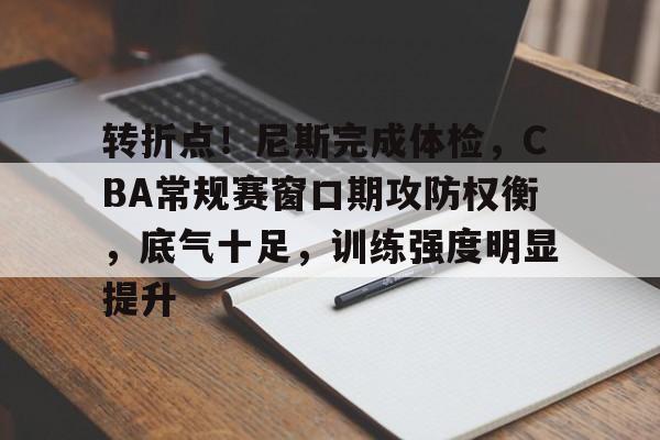 乐动在线登入-关于转折点！尼斯完成体检，CBA常规赛窗口期攻防权衡，底气十足，训练强度明显提升的信息