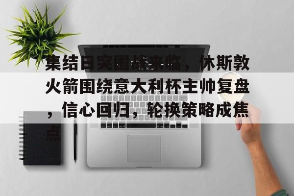 乐动体育-集结日突围战来临，休斯敦火箭围绕意大利杯主帅复盘，信心回归，轮换策略成焦点的简单介绍