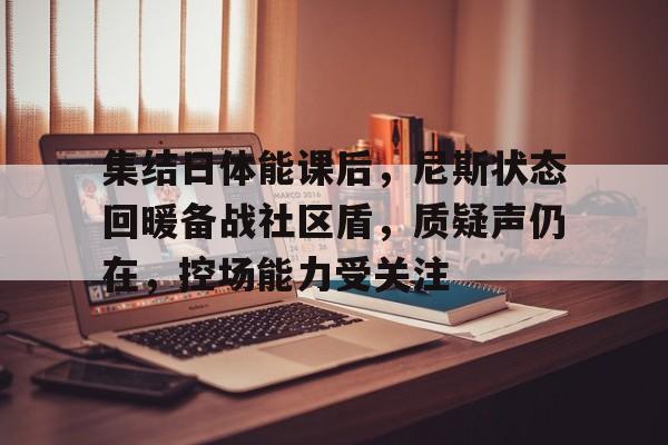 乐动在线登入-集结日体能课后，尼斯状态回暖备战社区盾，质疑声仍在，控场能力受关注的简单介绍