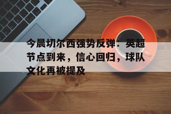 LD Sports-今晨切尔西强势反弹：英超节点到来，信心回归，球队文化再被提及的简单介绍